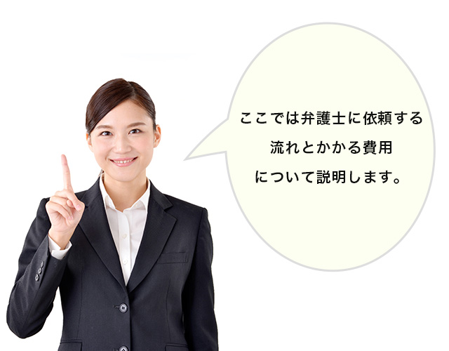 ここでは、弁護士に依頼する流れと、かかる費用について説明します。